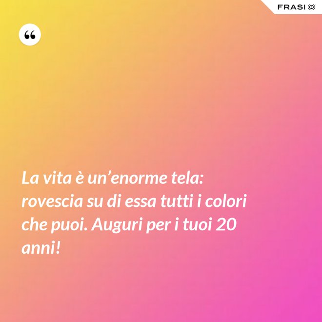 La vita è un’enorme tela: rovescia su di essa tutti i colori che puoi. Auguri per i tuoi 20 anni! - Anonimo