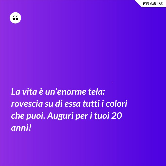La vita è un’enorme tela: rovescia su di essa tutti i colori che puoi. Auguri per i tuoi 20 anni! - Anonimo