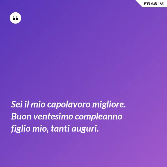 Sei il mio capolavoro migliore. Buon ventesimo compleanno figlio mio, tanti auguri. - Anonimo