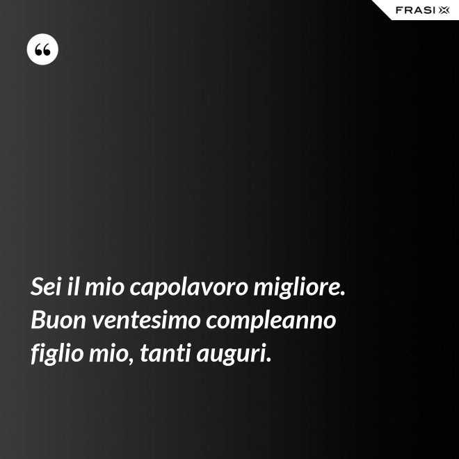 Sei il mio capolavoro migliore. Buon ventesimo compleanno figlio mio, tanti auguri. - Anonimo