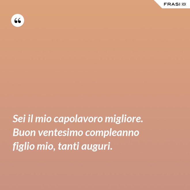 Sei il mio capolavoro migliore. Buon ventesimo compleanno figlio mio, tanti auguri. - Anonimo