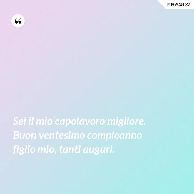 Sei il mio capolavoro migliore. Buon ventesimo compleanno figlio mio, tanti auguri. - Anonimo