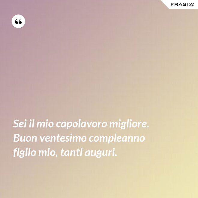 Sei il mio capolavoro migliore. Buon ventesimo compleanno figlio mio, tanti auguri. - Anonimo