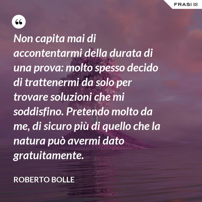 Non capita mai di accontentarmi della durata di una prova: molto spesso decido di trattenermi da solo per trovare soluzioni che mi soddisfino. Pretendo molto da me, di sicuro più di quello che la natura può avermi dato gratuitamente. - Roberto Bolle