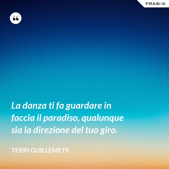La danza ti fa guardare in faccia il paradiso, qualunque sia la direzione del tuo giro. - Terri Guillemets