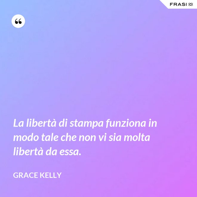 La libertà di stampa funziona in modo tale che non vi sia molta libertà da essa. - Grace Kelly