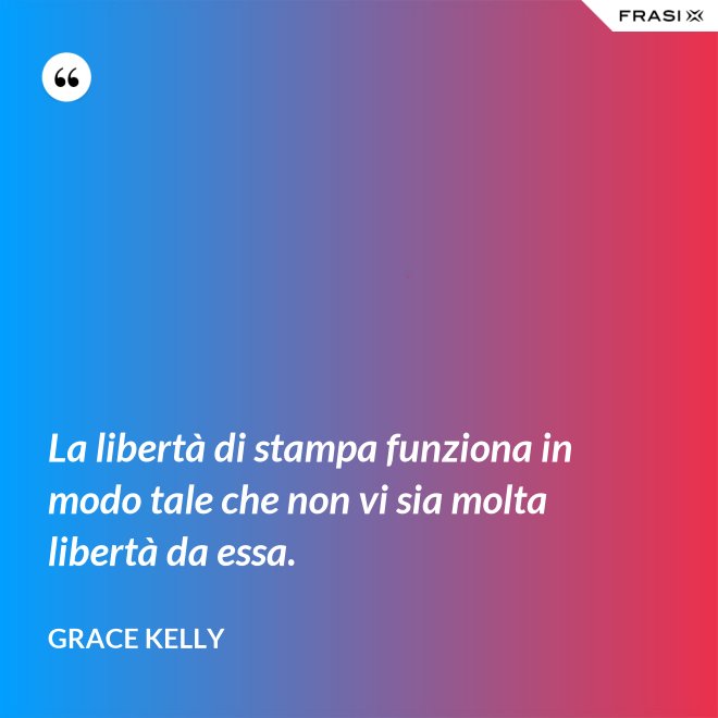 La libertà di stampa funziona in modo tale che non vi sia molta libertà da essa. - Grace Kelly