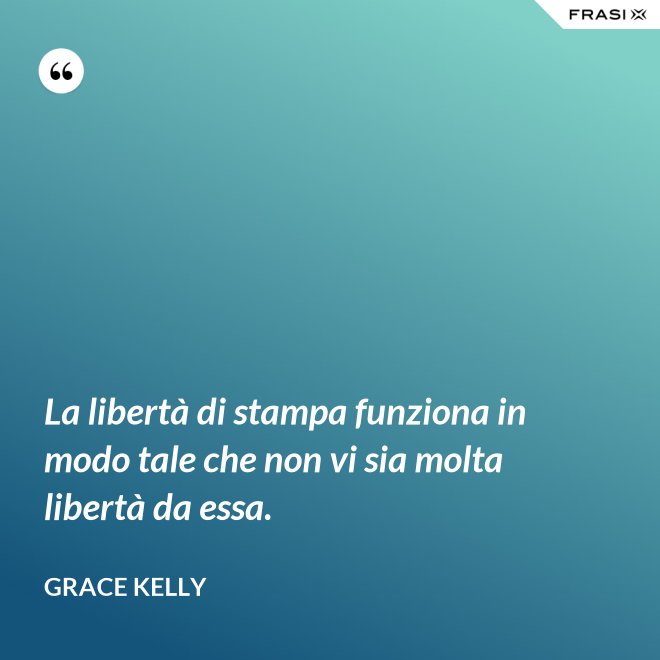 La libertà di stampa funziona in modo tale che non vi sia molta libertà da essa. - Grace Kelly
