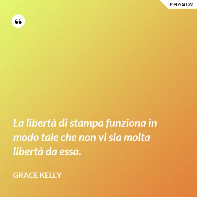 La libertà di stampa funziona in modo tale che non vi sia molta libertà da essa. - Grace Kelly