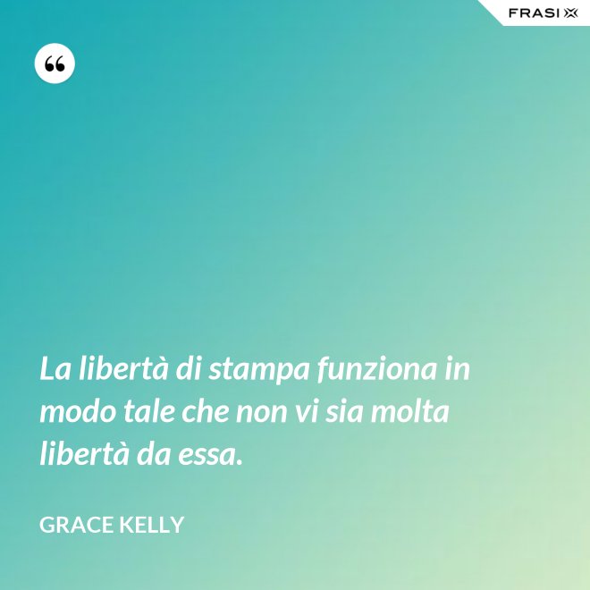 La libertà di stampa funziona in modo tale che non vi sia molta libertà da essa. - Grace Kelly