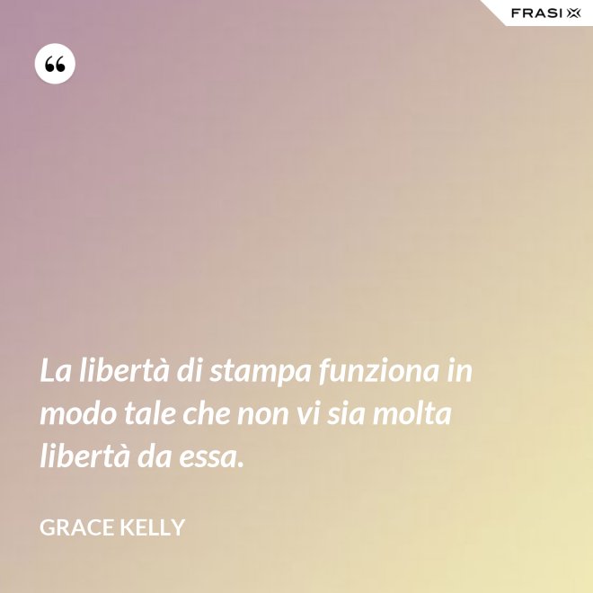 La libertà di stampa funziona in modo tale che non vi sia molta libertà da essa. - Grace Kelly