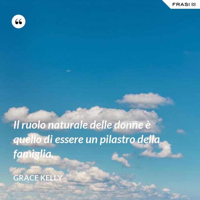 Il ruolo naturale delle donne è quello di essere un pilastro della famiglia. - Grace Kelly