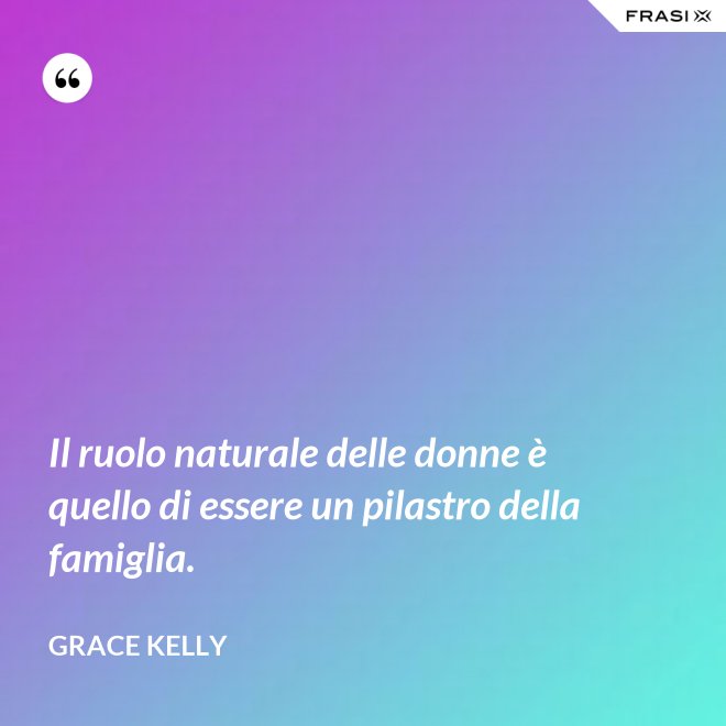 Il ruolo naturale delle donne è quello di essere un pilastro della famiglia. - Grace Kelly