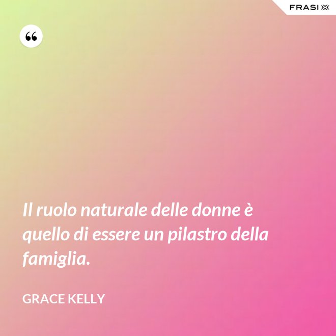 Il ruolo naturale delle donne è quello di essere un pilastro della famiglia. - Grace Kelly