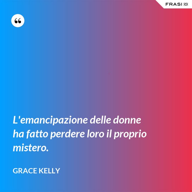 L'emancipazione delle donne ha fatto perdere loro il proprio mistero. - Grace Kelly