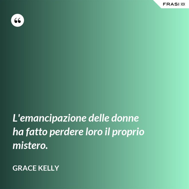 L'emancipazione delle donne ha fatto perdere loro il proprio mistero. - Grace Kelly