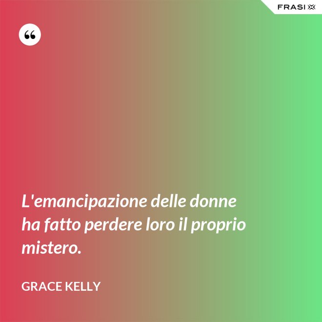 L'emancipazione delle donne ha fatto perdere loro il proprio mistero. - Grace Kelly