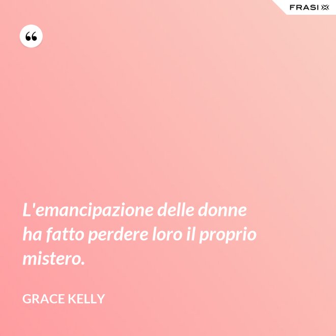 L'emancipazione delle donne ha fatto perdere loro il proprio mistero. - Grace Kelly