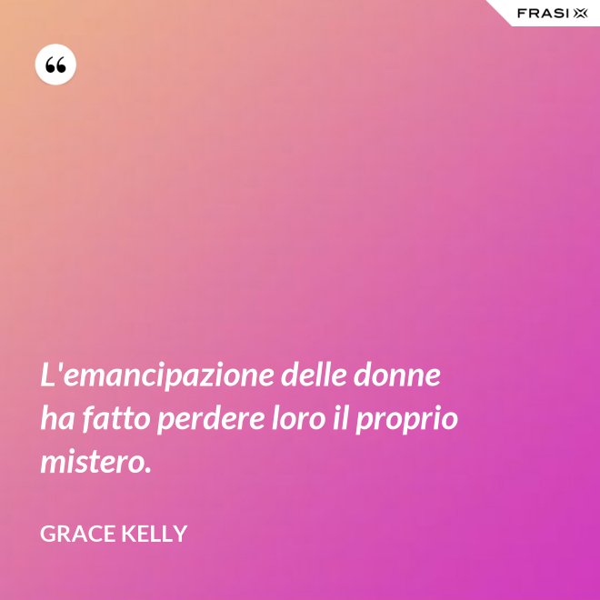 L'emancipazione delle donne ha fatto perdere loro il proprio mistero. - Grace Kelly