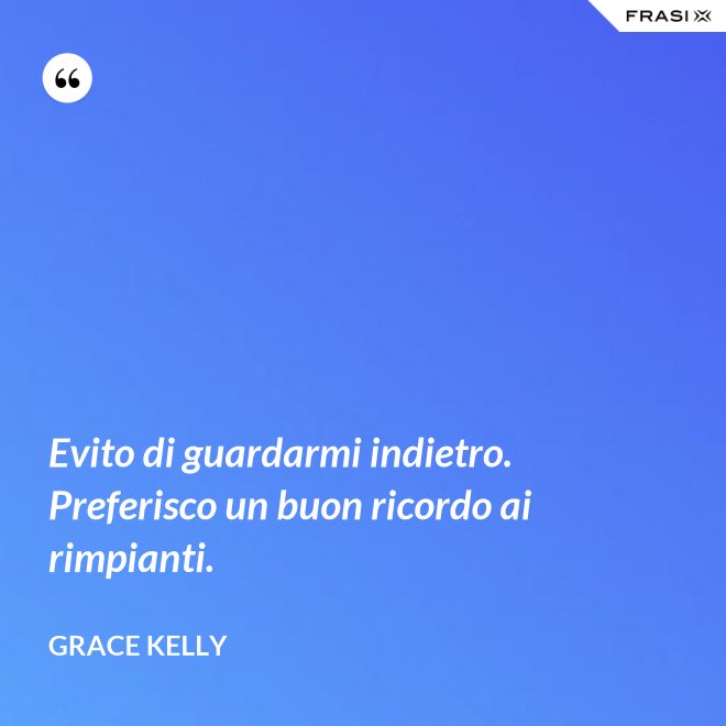Evito di guardarmi indietro. Preferisco un buon ricordo ai rimpianti. - Grace Kelly
