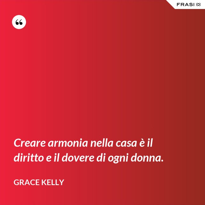 Creare armonia nella casa è il diritto e il dovere di ogni donna. - Grace Kelly