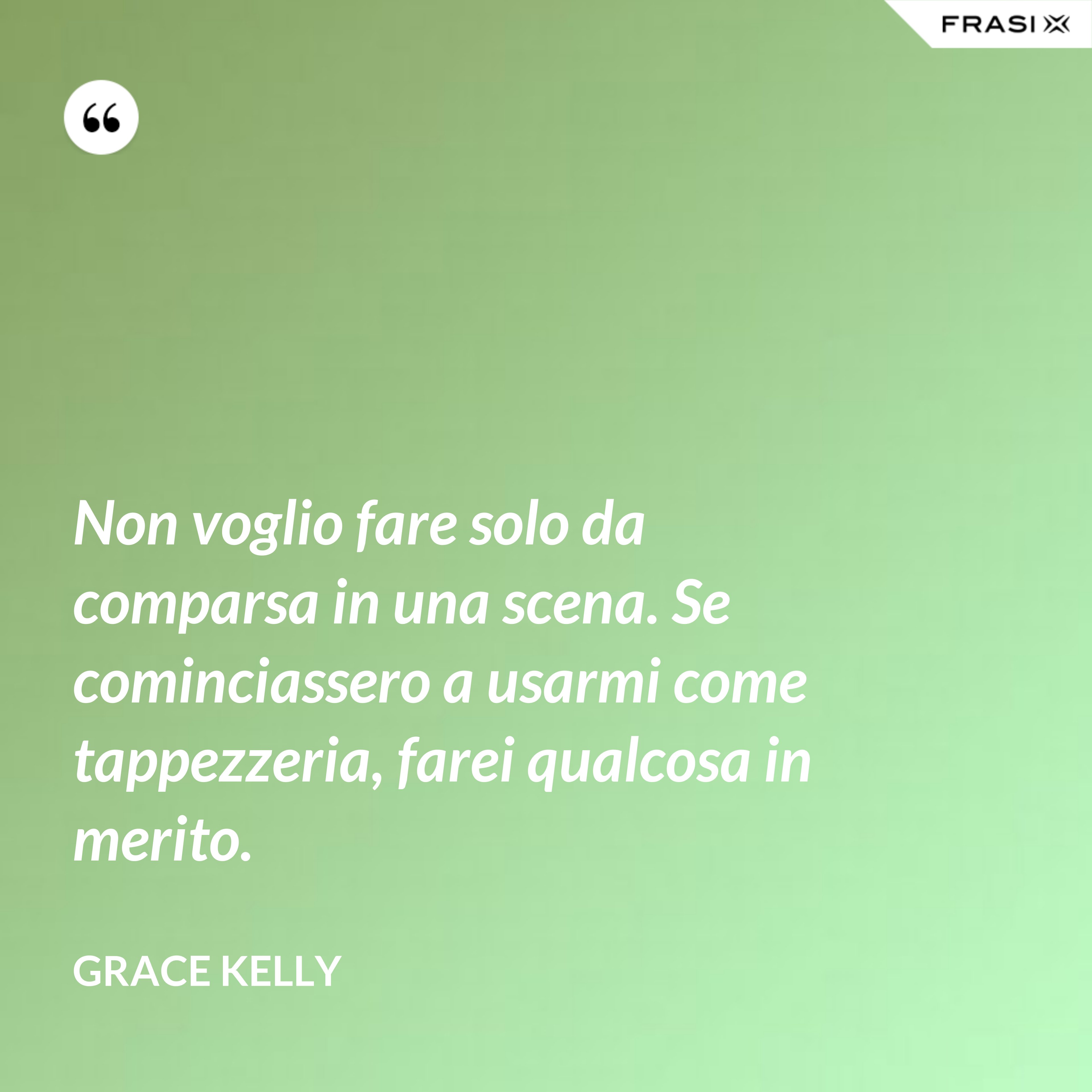 Non voglio fare solo da comparsa in una scena. Se cominciassero a usarmi come tappezzeria, farei qualcosa in merito. - Grace Kelly