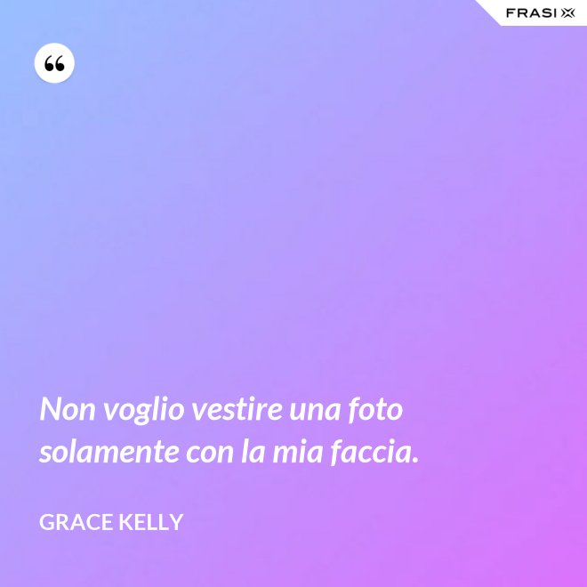 Non voglio vestire una foto solamente con la mia faccia. - Grace Kelly