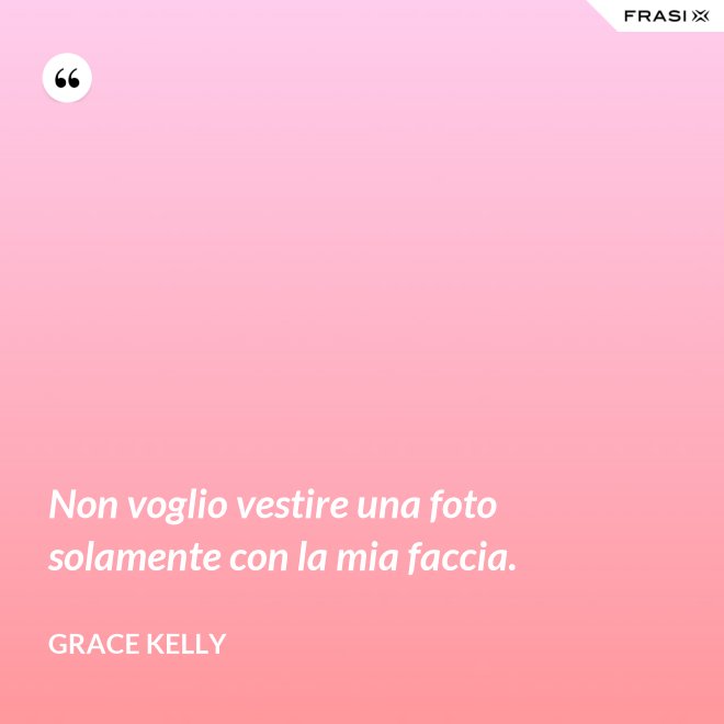 Non voglio vestire una foto solamente con la mia faccia. - Grace Kelly