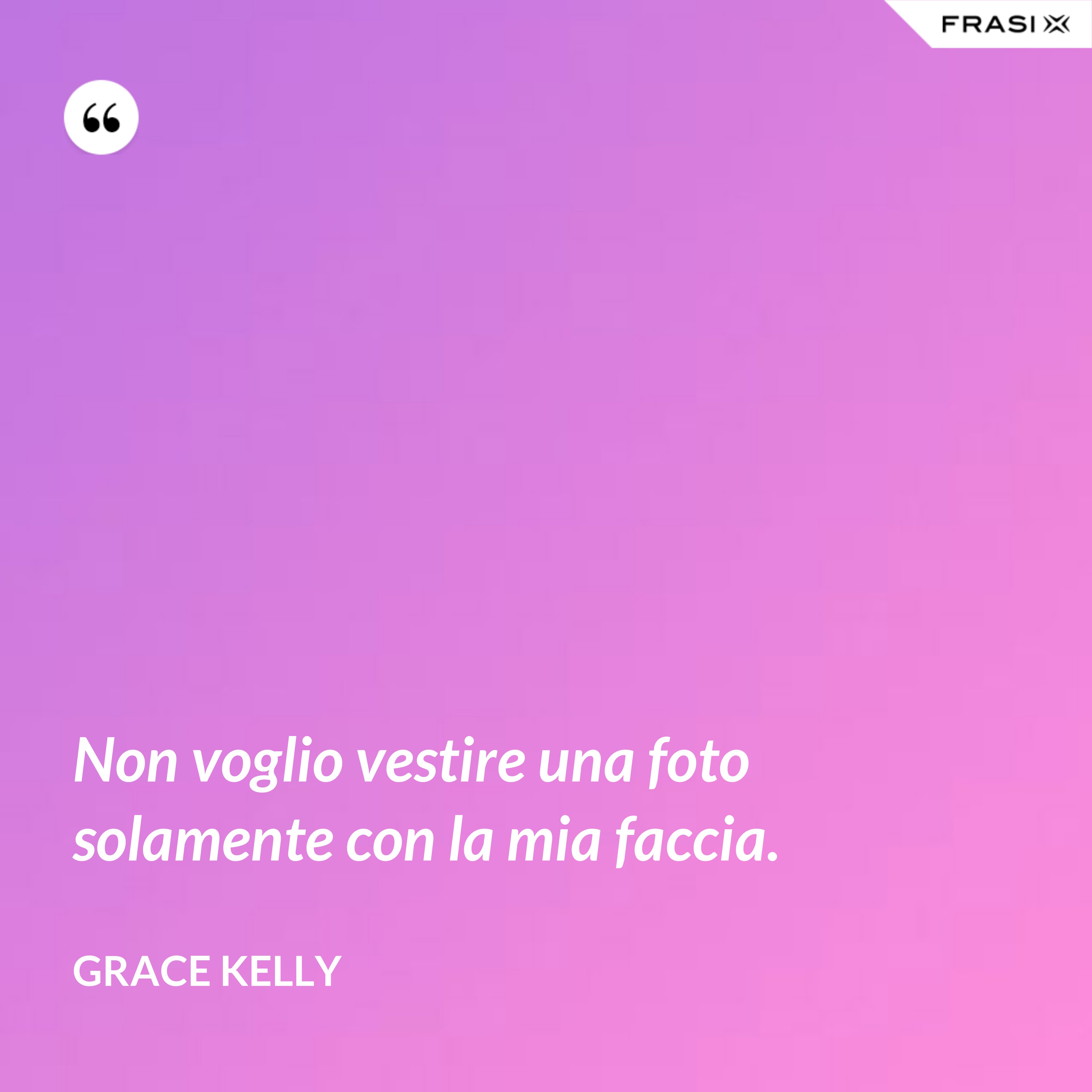 Non voglio vestire una foto solamente con la mia faccia. - Grace Kelly