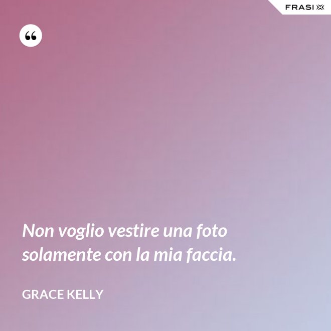 Non voglio vestire una foto solamente con la mia faccia. - Grace Kelly