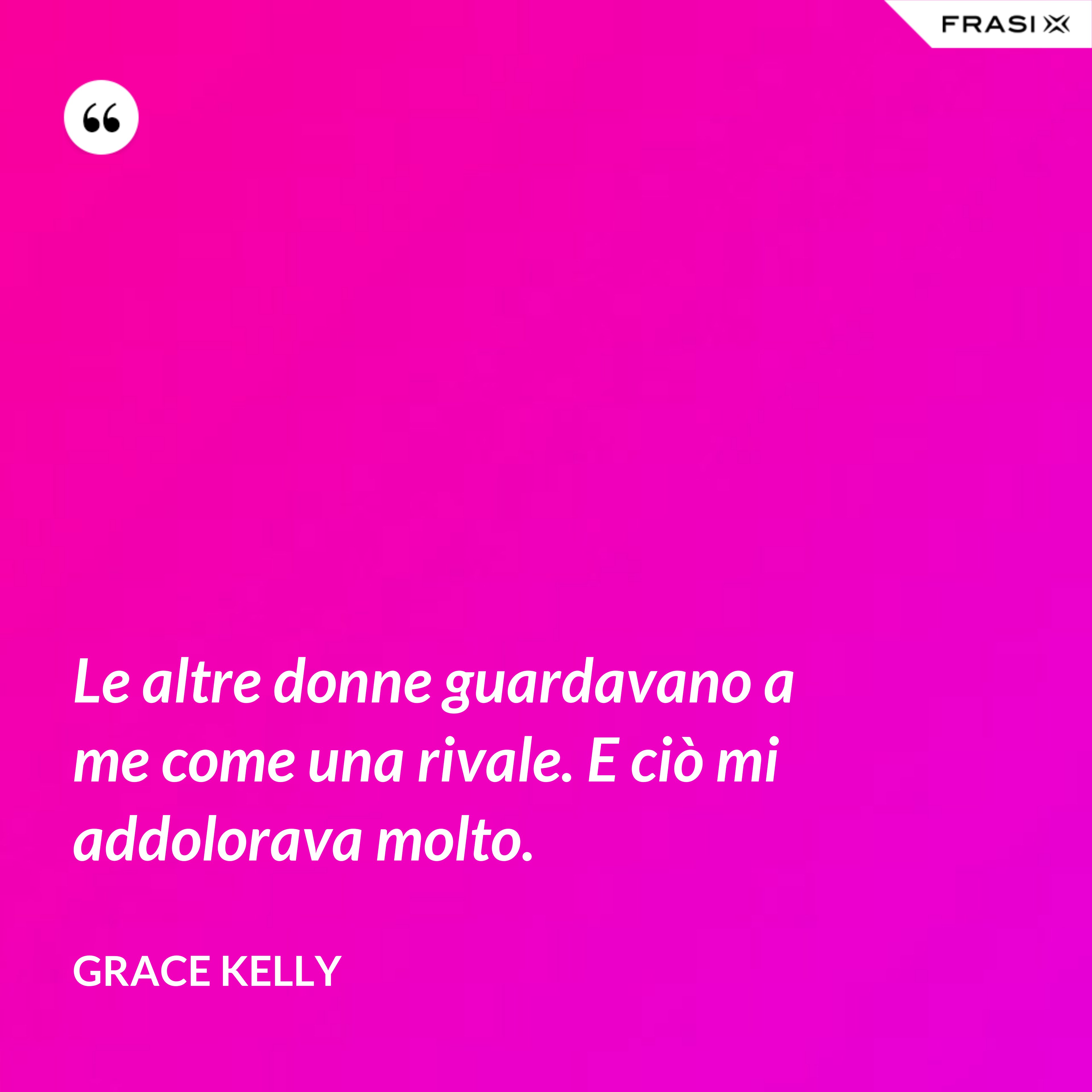 Le altre donne guardavano a me come una rivale. E ciò mi addolorava molto. - Grace Kelly