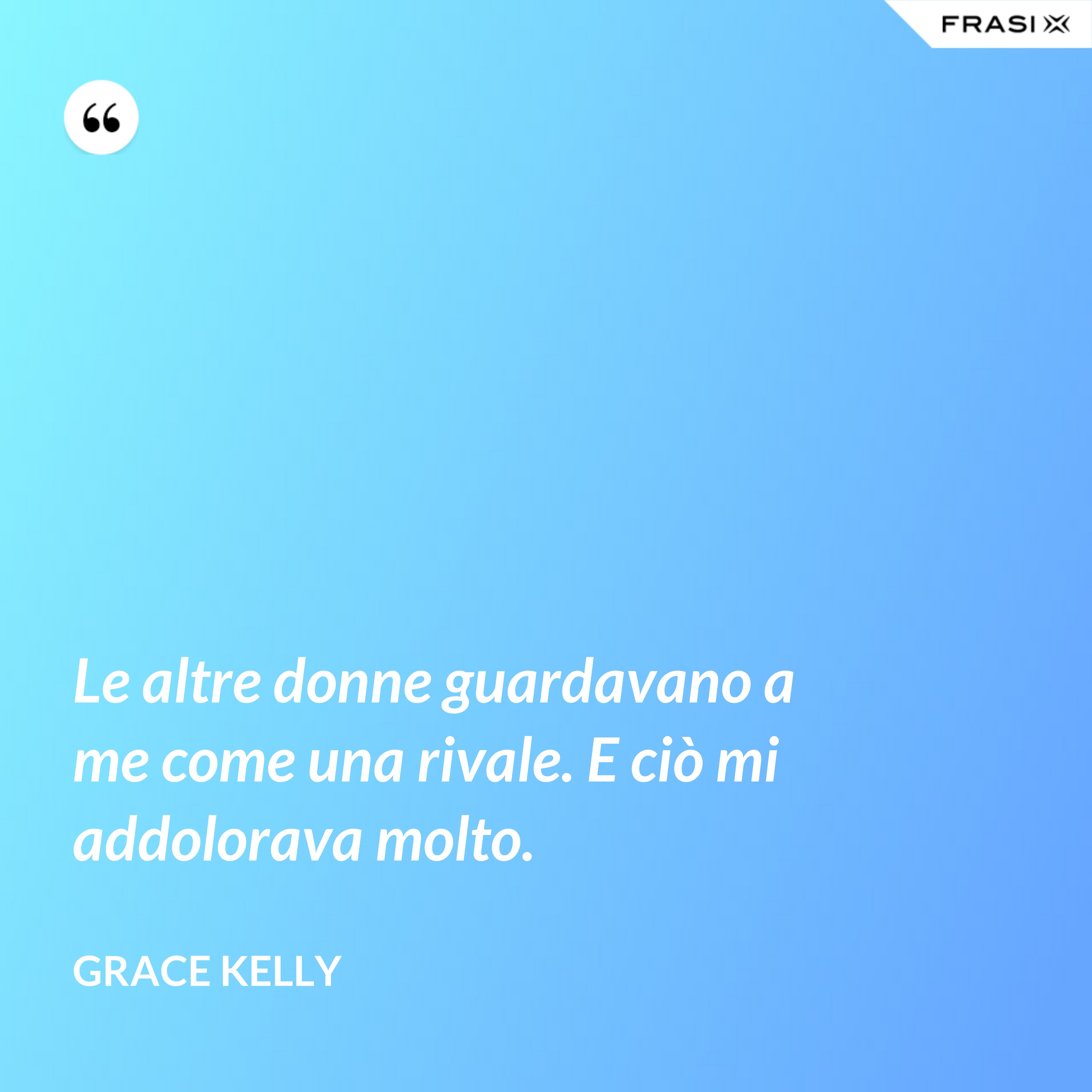 Le altre donne guardavano a me come una rivale. E ciò mi addolorava molto. - Grace Kelly