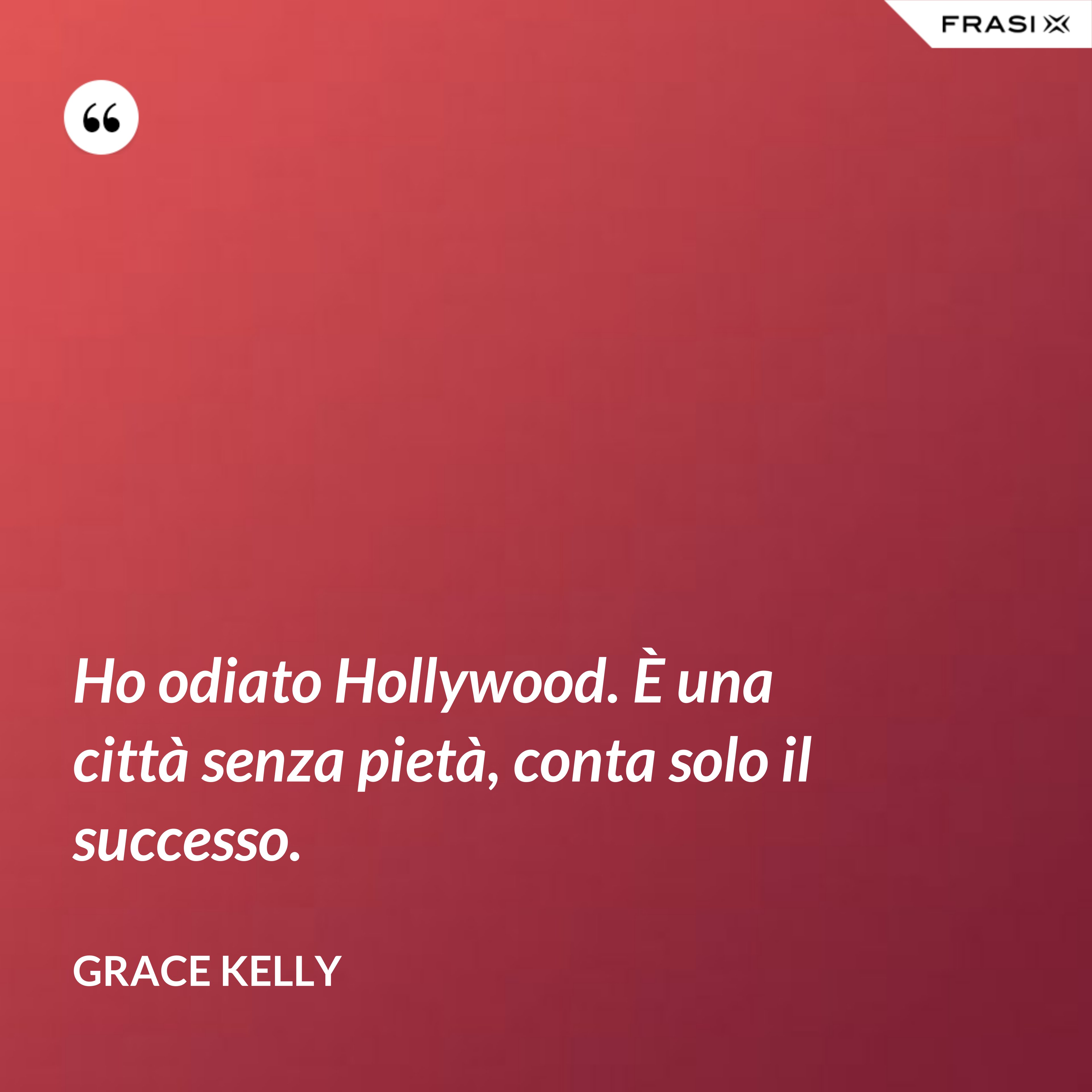 Ho odiato Hollywood. È una città senza pietà, conta solo il successo. - Grace Kelly
