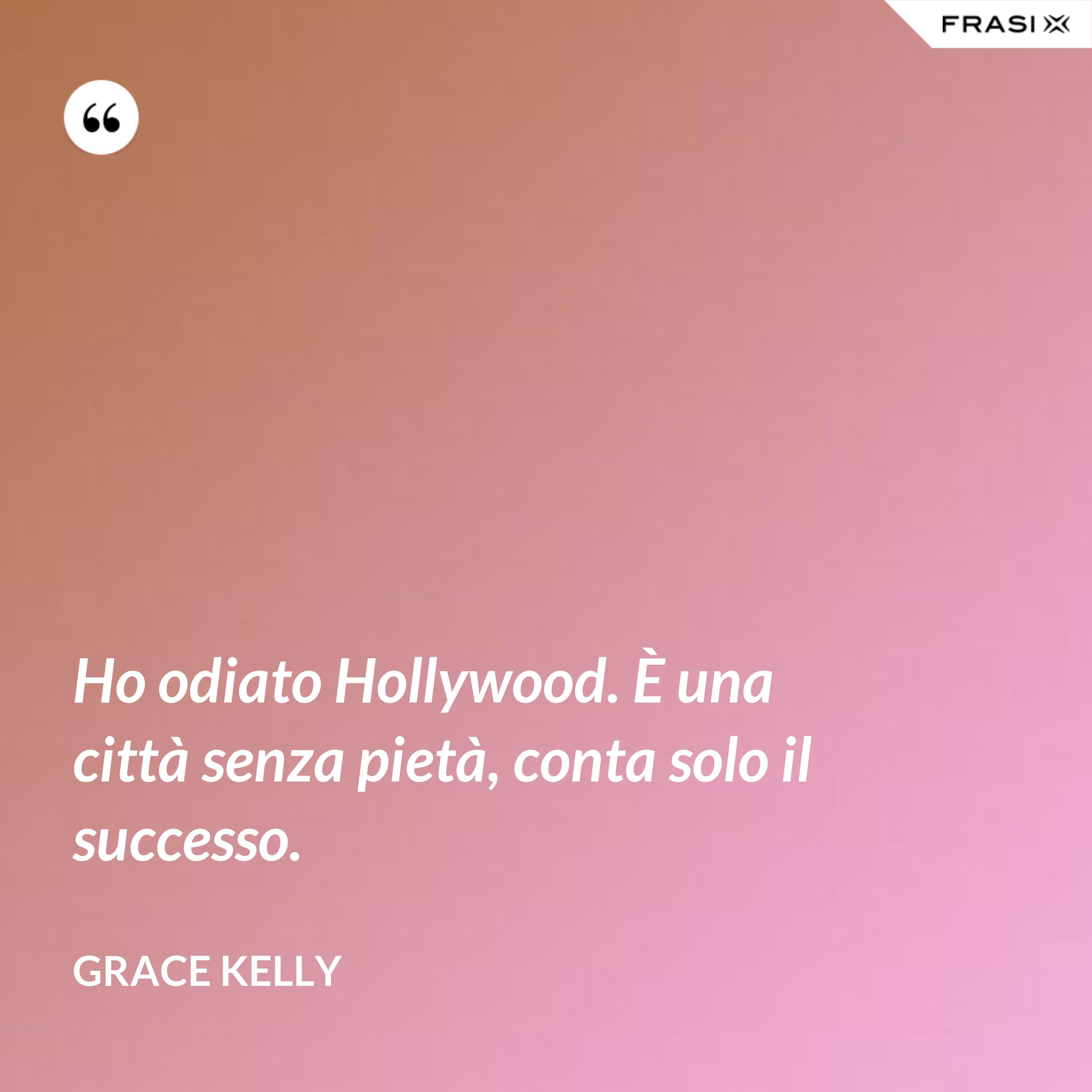 Ho odiato Hollywood. È una città senza pietà, conta solo il successo. - Grace Kelly