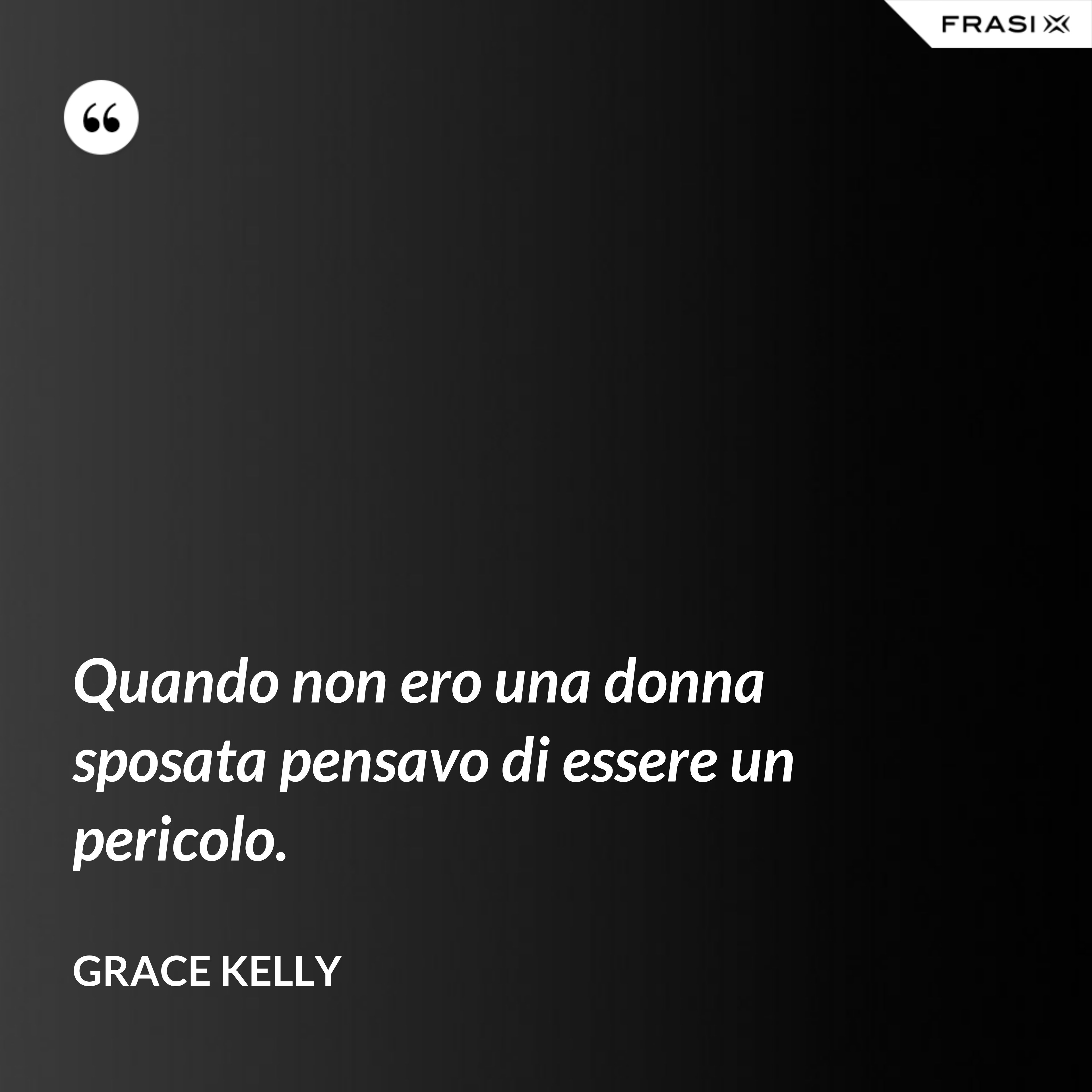 Quando non ero una donna sposata pensavo di essere un pericolo. - Grace Kelly