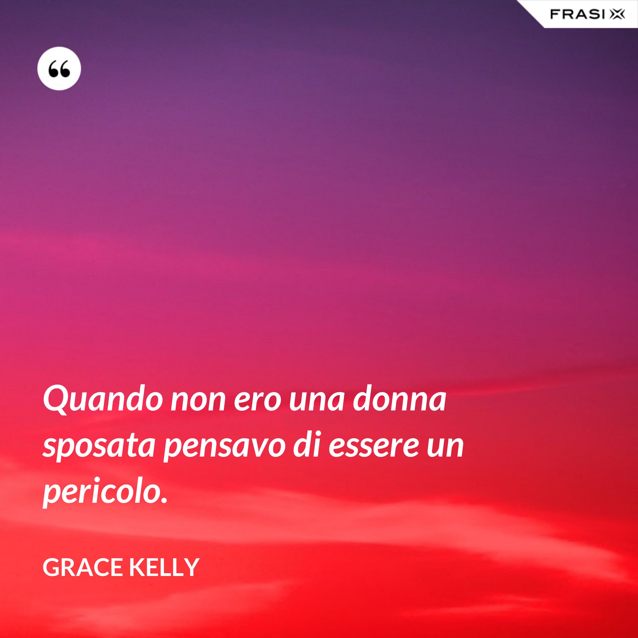 Quando non ero una donna sposata pensavo di essere un pericolo.