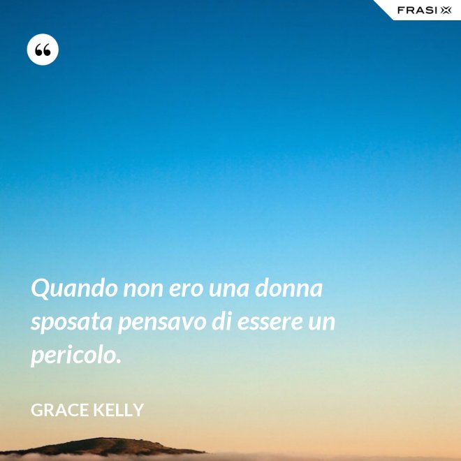 Quando non ero una donna sposata pensavo di essere un pericolo. - Grace Kelly