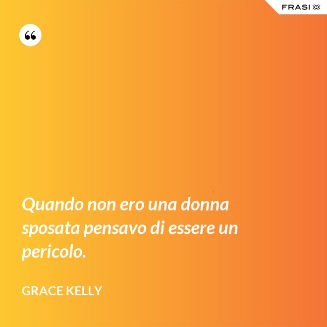 Quando non ero una donna sposata pensavo di essere un pericolo. - Grace Kelly