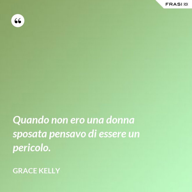 Quando non ero una donna sposata pensavo di essere un pericolo. - Grace Kelly