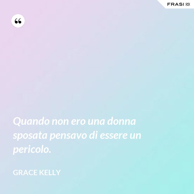 Quando non ero una donna sposata pensavo di essere un pericolo. - Grace Kelly