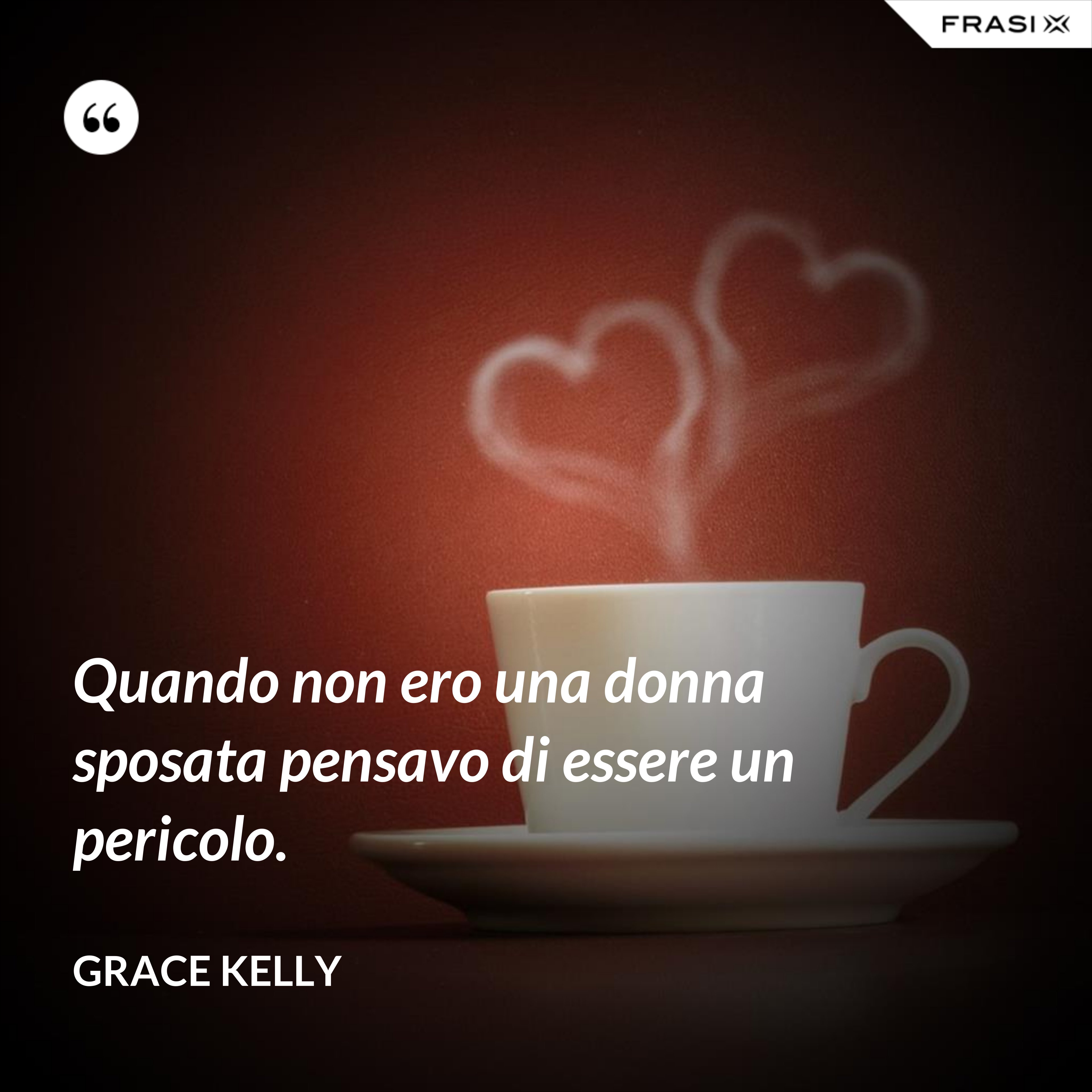 Quando non ero una donna sposata pensavo di essere un pericolo. - Grace Kelly