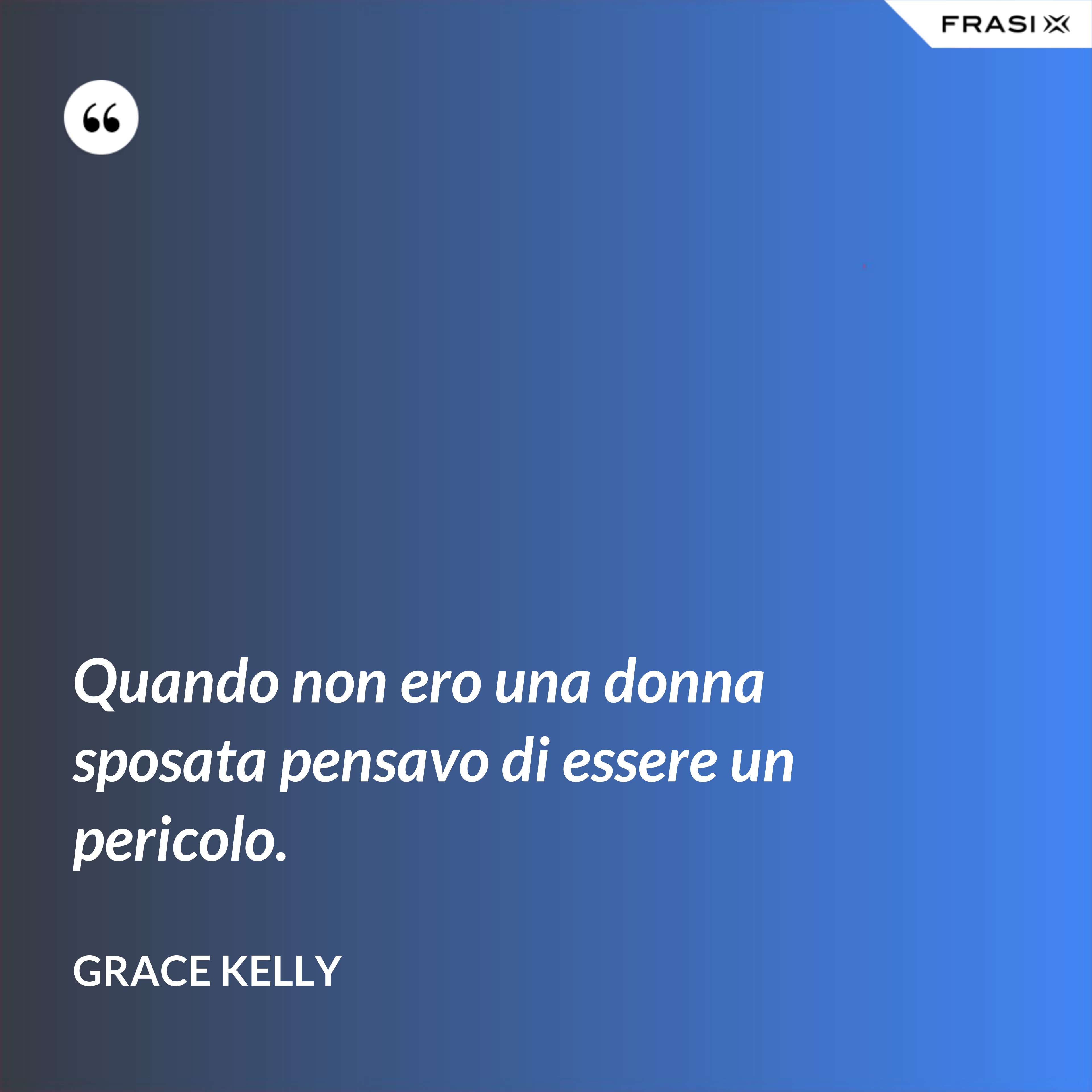 Quando non ero una donna sposata pensavo di essere un pericolo. - Grace Kelly