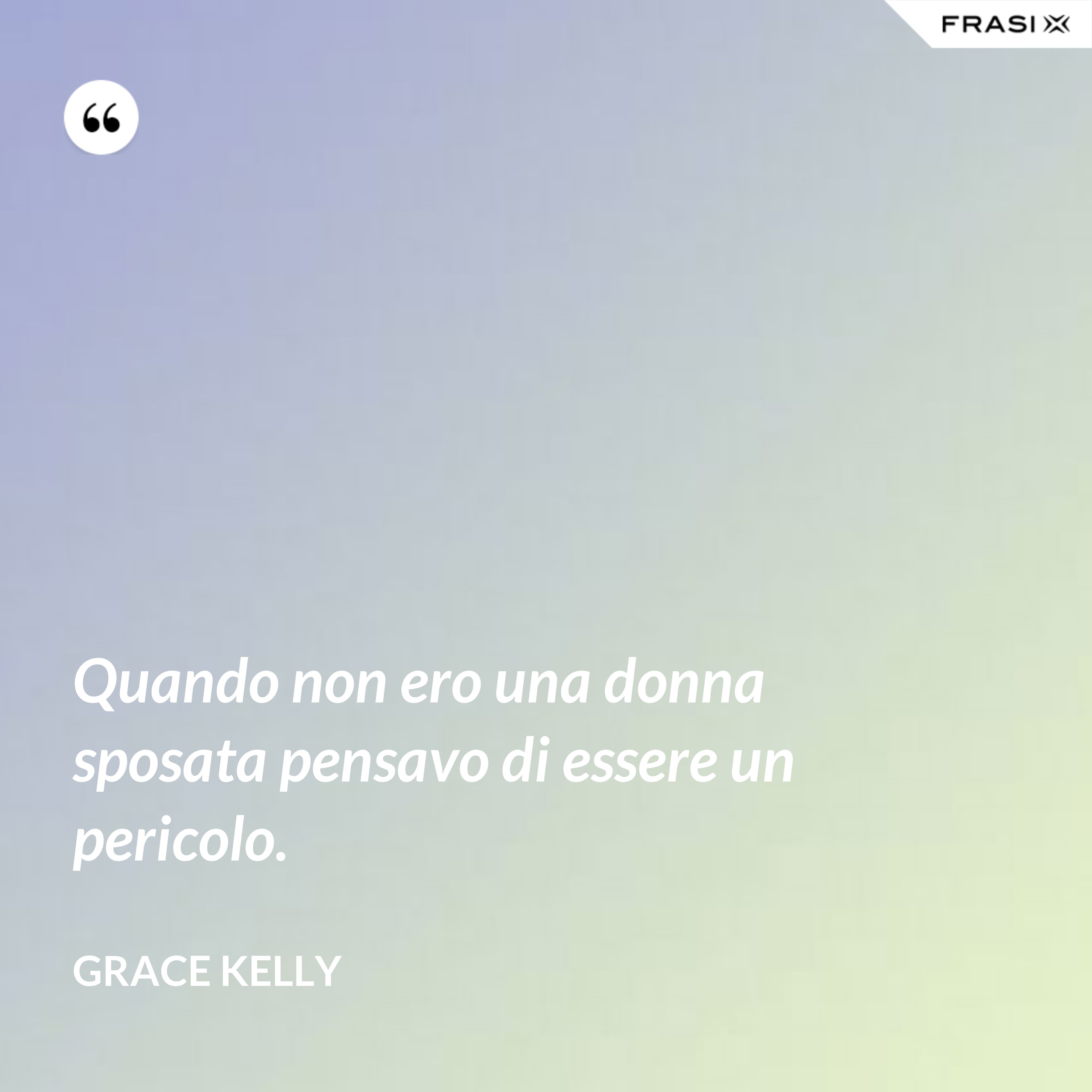 Quando non ero una donna sposata pensavo di essere un pericolo. - Grace Kelly