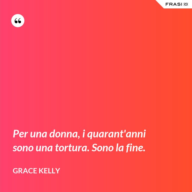 Per una donna, i quarant'anni sono una tortura. Sono la fine. - Grace Kelly
