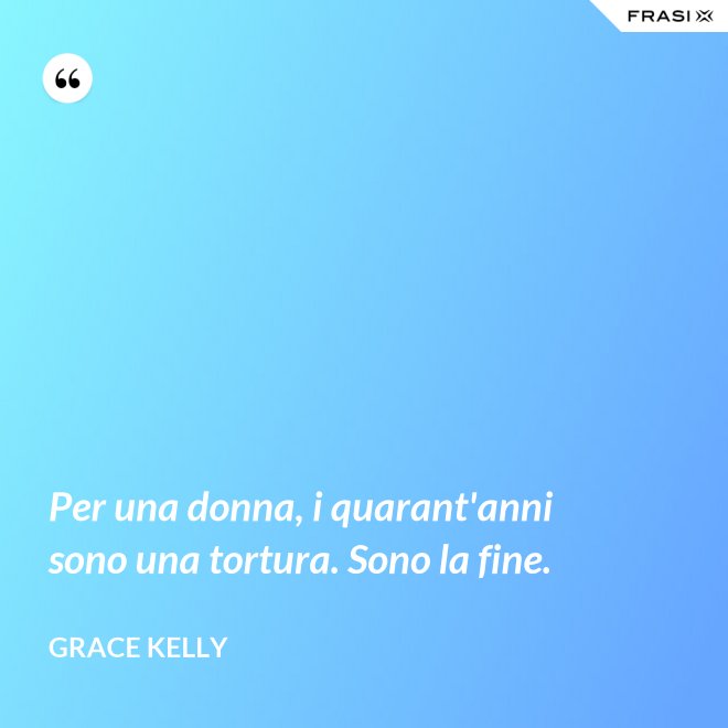 Per una donna, i quarant'anni sono una tortura. Sono la fine. - Grace Kelly