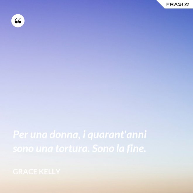 Per una donna, i quarant'anni sono una tortura. Sono la fine. - Grace Kelly
