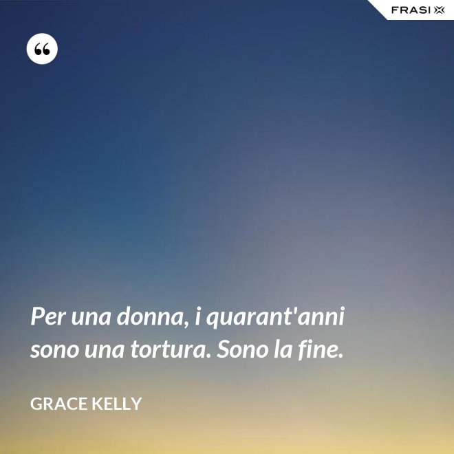 Per una donna, i quarant'anni sono una tortura. Sono la fine. - Grace Kelly
