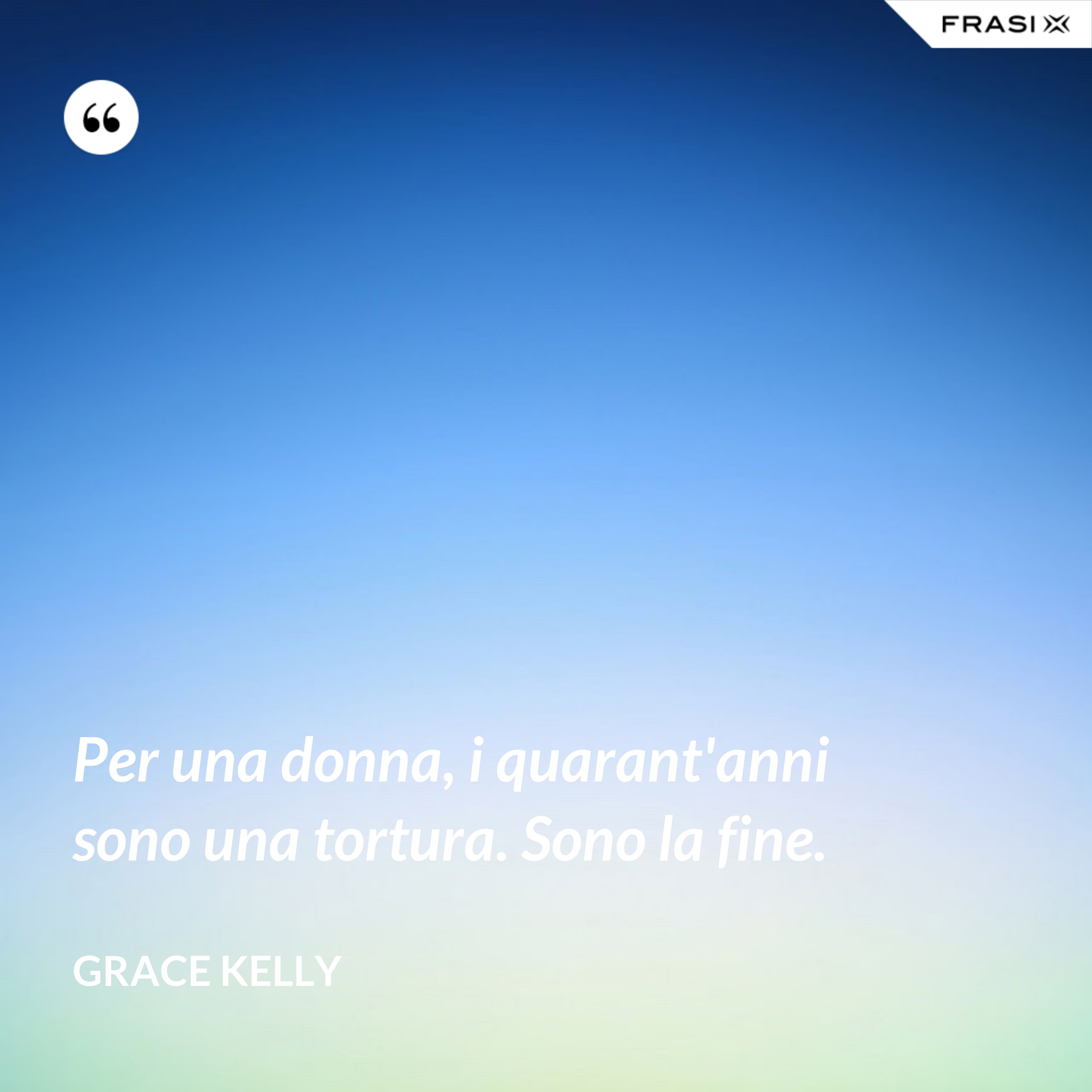 Per una donna, i quarant'anni sono una tortura. Sono la fine. - Grace Kelly