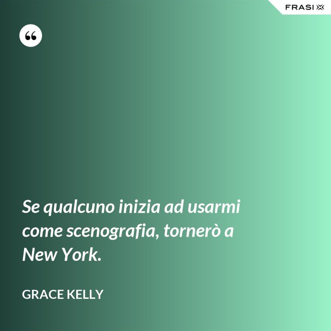 Se qualcuno inizia ad usarmi come scenografia, tornerò a New York. - Grace Kelly