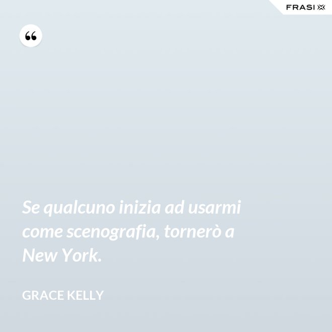 Se qualcuno inizia ad usarmi come scenografia, tornerò a New York. - Grace Kelly